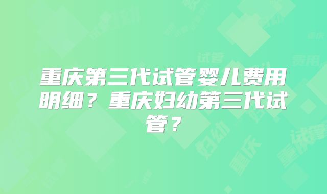 重庆第三代试管婴儿费用明细？重庆妇幼第三代试管？