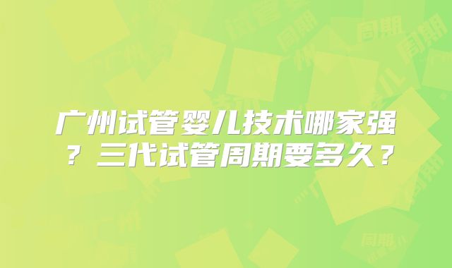 广州试管婴儿技术哪家强?三代试管周期要多久?