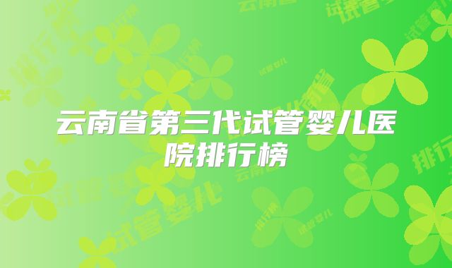 云南省第三代试管婴儿医院排行榜