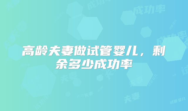 高龄夫妻做试管婴儿，剩余多少成功率