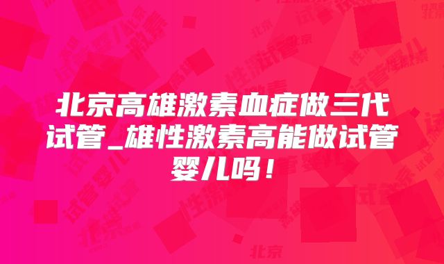 北京高雄激素血症做三代试管_雄性激素高能做试管婴儿吗!