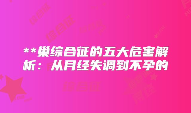 **巢综合征的五大危害解析:从月经失调到不孕的