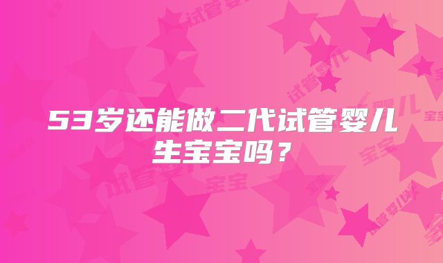 53岁还能做二代试管婴儿生宝宝吗?