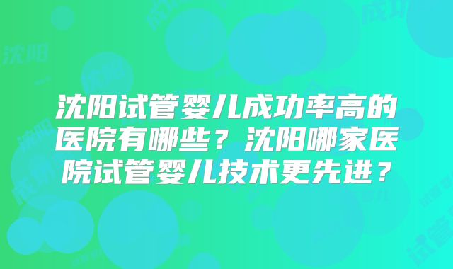 沈阳试管婴儿成功率高的医院有哪些?沈阳哪家医院试管婴儿技术更先进?