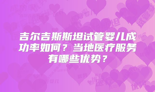 吉尔吉斯斯坦试管婴儿成功率如何？当地医疗服务有哪些优势？