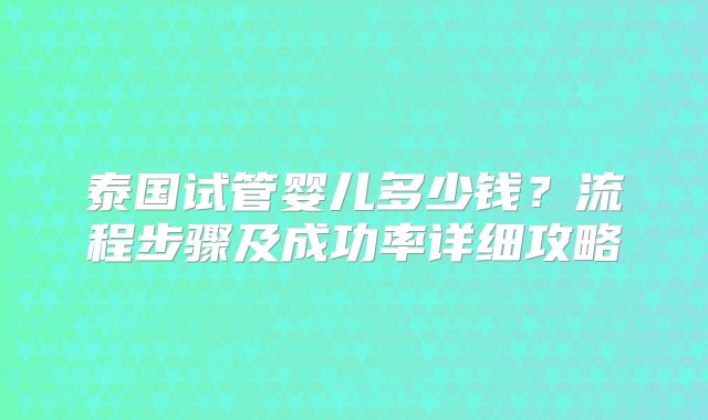 泰国试管婴儿多少钱？流程步骤及成功率详细攻略