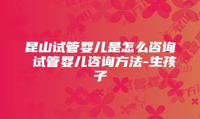 昆山试管婴儿是怎么咨询 试管婴儿咨询方法-生孩子