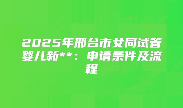 2025年邢台市女同试管婴儿新**:申请条件及流程