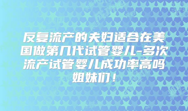 反复流产的夫妇适合在美国做第几代试管婴儿-多次流产试管婴儿成功率高吗姐妹们!