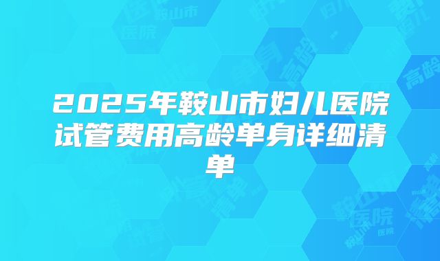 2025年鞍山市妇儿医院试管费用高龄单身详细清单