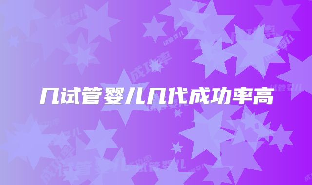 几试管婴儿几代成功率高