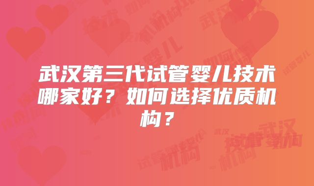 武汉第三代试管婴儿技术哪家好？如何选择优质机构？