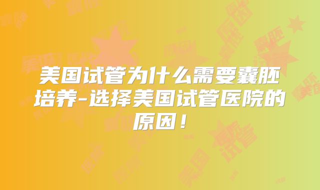 美国试管为什么需要囊胚培养-选择美国试管医院的原因！