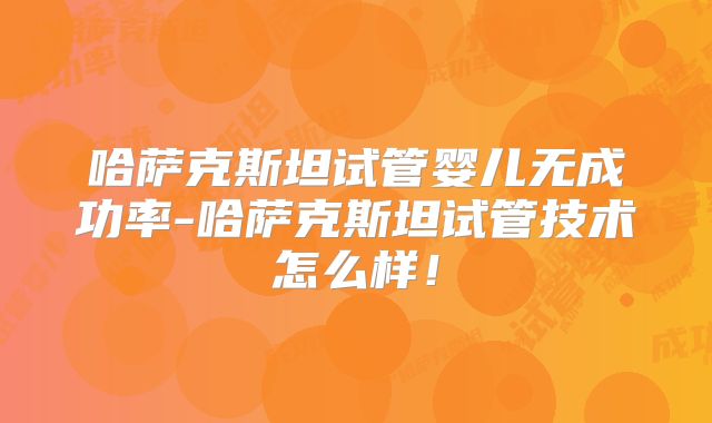 哈萨克斯坦试管婴儿无成功率-哈萨克斯坦试管技术怎么样!