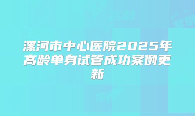 漯河市中心医院2025年高龄单身试管成功案例更新