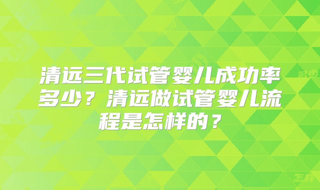 清远三代试管婴儿成功率多少?清远做试管婴儿流程是怎样的?