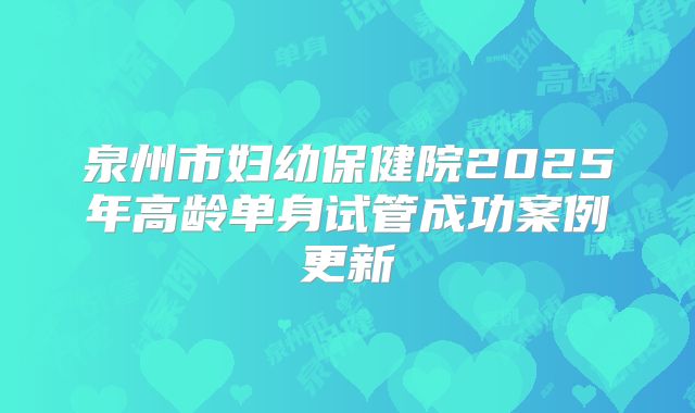 泉州市妇幼保健院2025年高龄单身试管成功案例更新