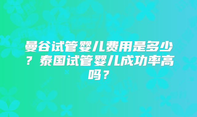 曼谷试管婴儿费用是多少？泰国试管婴儿成功率高吗？