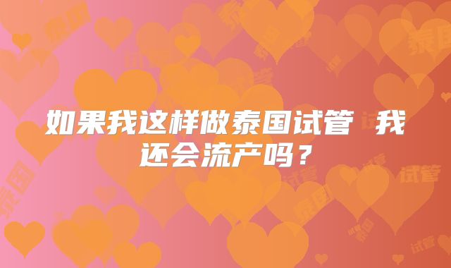 如果我这样做泰国试管 我还会流产吗？