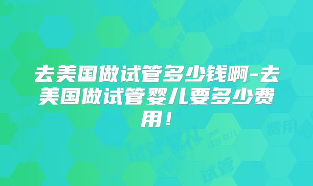 去美国做试管多少钱啊-去美国做试管婴儿要多少费用！