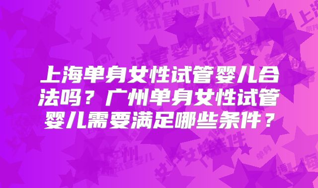 上海单身女性试管婴儿合法吗？广州单身女性试管婴儿需要满足哪些条件？