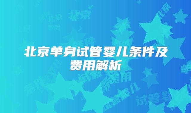 北京单身试管婴儿条件及费用解析