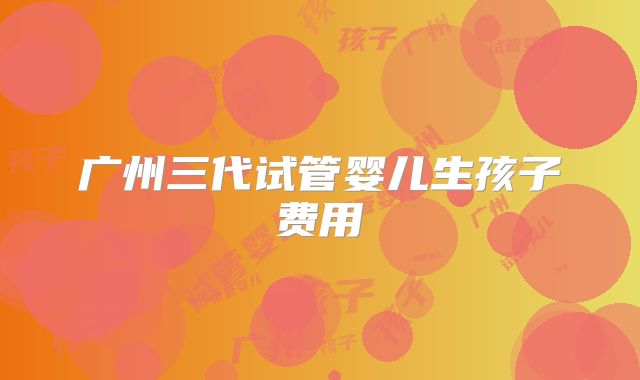 广州三代试管婴儿生孩子费用