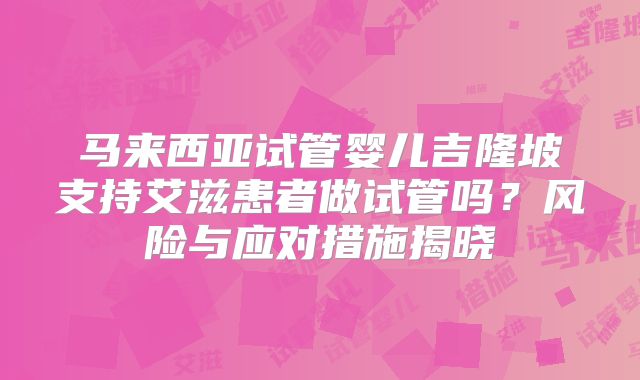 马来西亚试管婴儿吉隆坡支持艾滋患者做试管吗？风险与应对措施揭晓