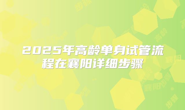 2025年高龄单身试管流程在襄阳详细步骤