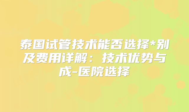 泰国试管技术能否选择*别及费用详解:技术优势与成-医院选择