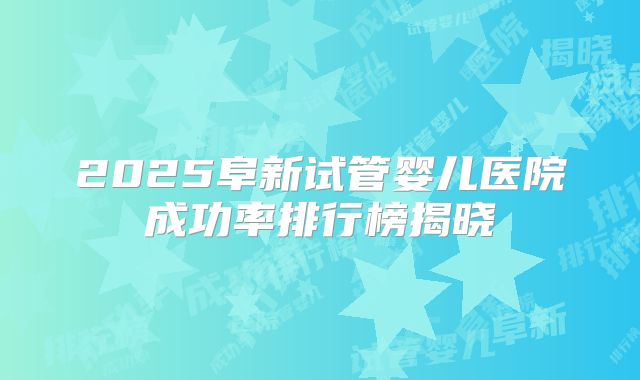 2025阜新试管婴儿医院成功率排行榜揭晓