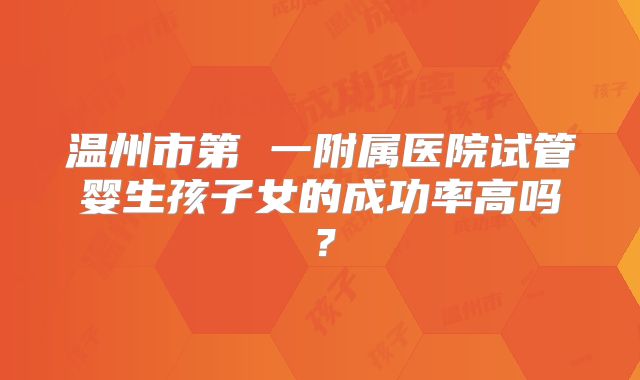 温州市第 一附属医院试管婴生孩子女的成功率高吗？