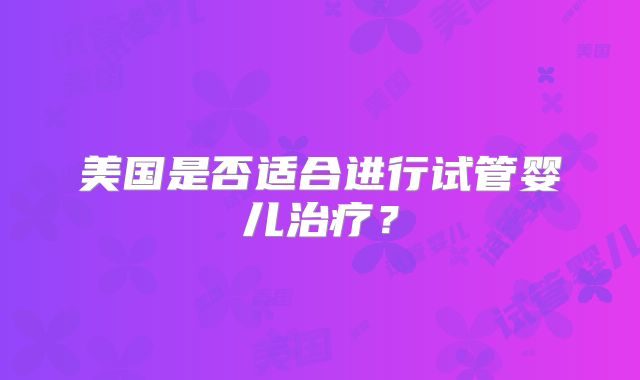 美国是否适合进行试管婴儿治疗?