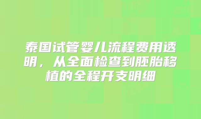 泰国试管婴儿流程费用透明，从全面检查到胚胎移植的全程开支明细