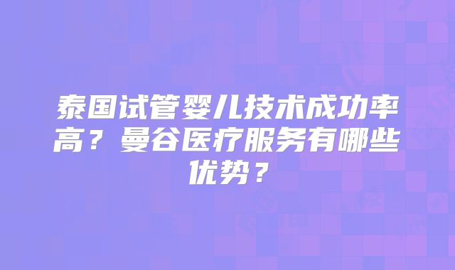 泰国试管婴儿技术成功率高?曼谷医疗服务有哪些优势?