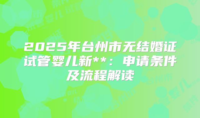 2025年台州市无结婚证试管婴儿新**:申请条件及流程解读