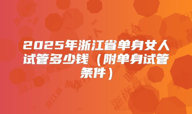 2025年浙江省单身女人试管多少钱(附单身试管条件)