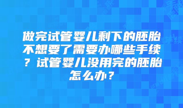 做完试管婴儿剩下的胚胎不想要了需要办哪些手续？试管婴儿没用完的胚胎怎么办？