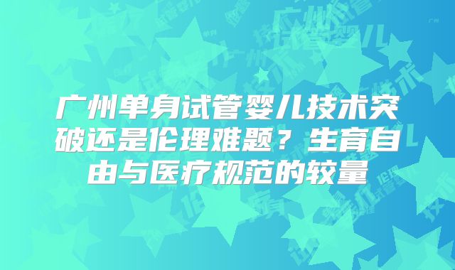 广州单身试管婴儿技术突破还是伦理难题?生育自由与医疗规范的较量