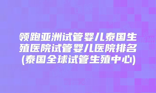 领跑亚洲试管婴儿泰国生殖医院试管婴儿医院排名(泰国全球试管生殖中心)