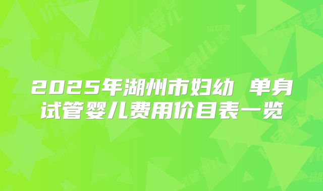 2025年湖州市妇幼 单身试管婴儿费用价目表一览