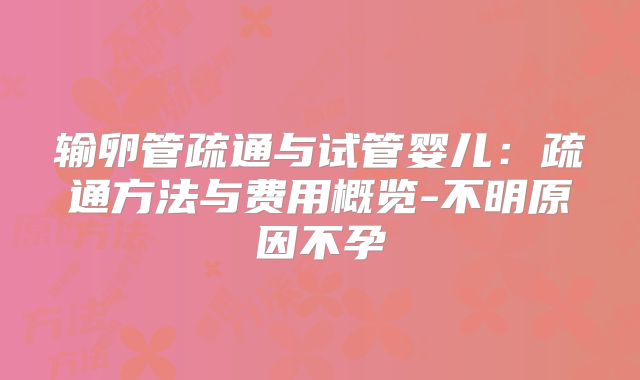 输卵管疏通与试管婴儿:疏通方法与费用概览-不明原因不孕