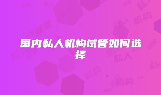 国内私人机构试管如何选择