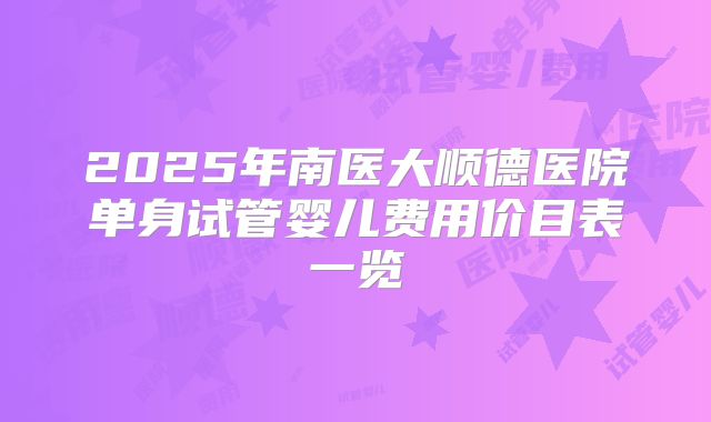 2025年南医大顺德医院单身试管婴儿费用价目表一览