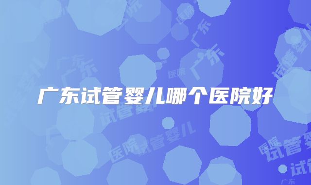 广东试管婴儿哪个医院好
