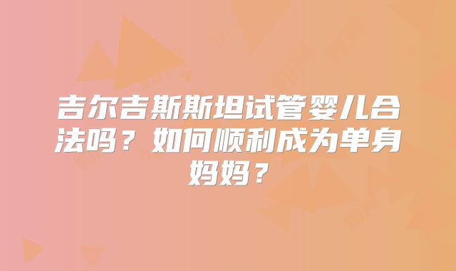吉尔吉斯斯坦试管婴儿合法吗？如何顺利成为单身妈妈？