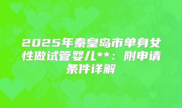 2025年秦皇岛市单身女性做试管婴儿**:附申请条件详解