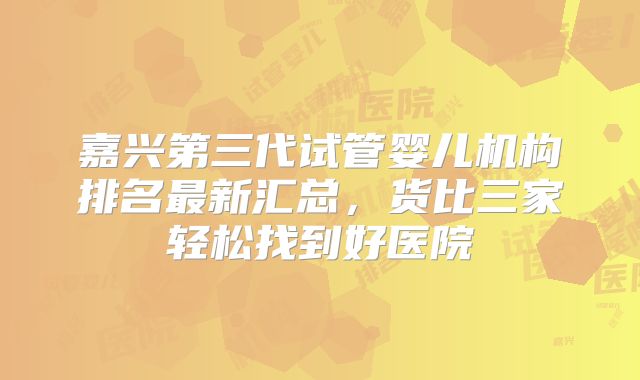嘉兴第三代试管婴儿机构排名最新汇总,货比三家轻松找到好医院