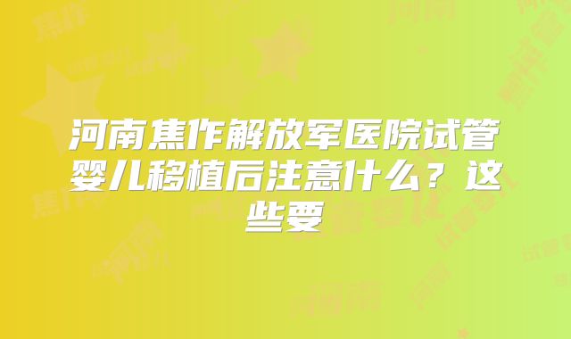 河南焦作解放军医院试管婴儿移植后注意什么?这些要