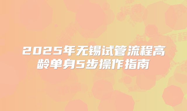 2025年无锡试管流程高龄单身5步操作指南